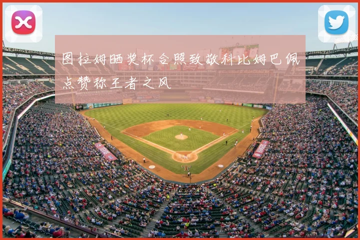 图拉姆晒奖杯合照致敬科比姆巴佩点赞称王者之风