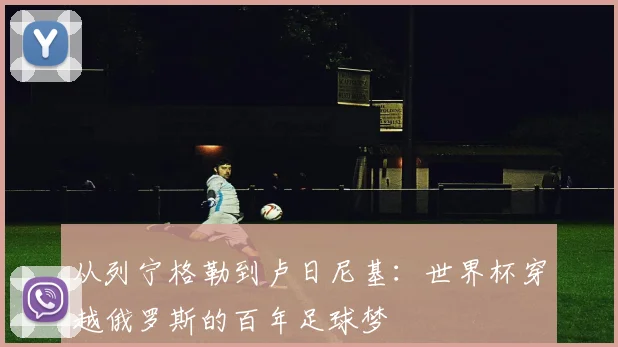 从列宁格勒到卢日尼基:世界杯穿越俄罗斯的百年足球梦