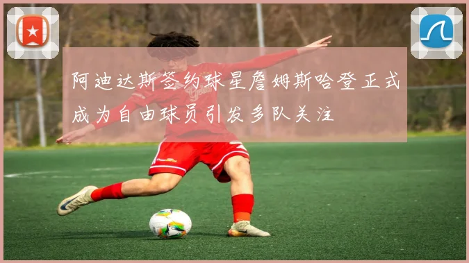 阿迪达斯签约球星詹姆斯哈登正式成为自由球员引发多队关注