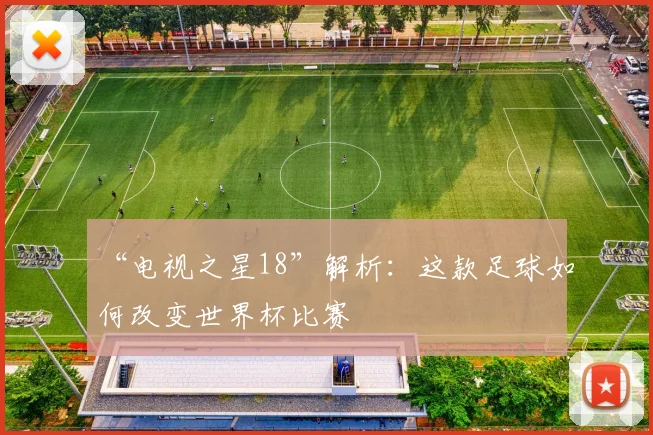 “电视之星18”解析:这款足球如何改变世界杯比赛