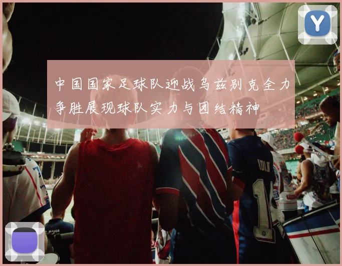 中国国家足球队迎战乌兹别克全力争胜展现球队实力与团结精神