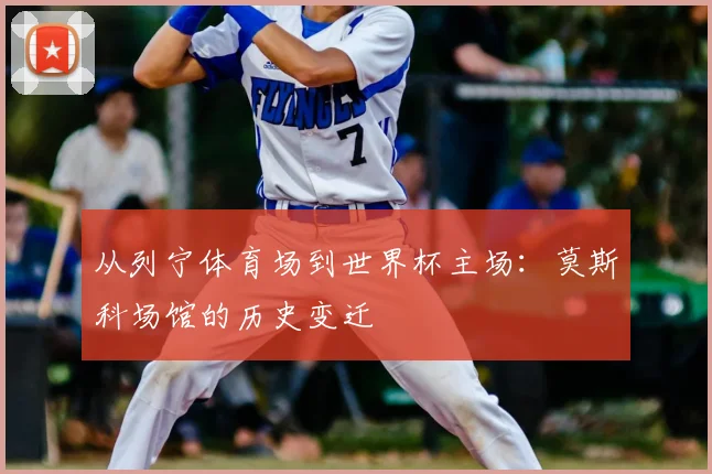 从列宁体育场到世界杯主场：莫斯科场馆的历史变迁