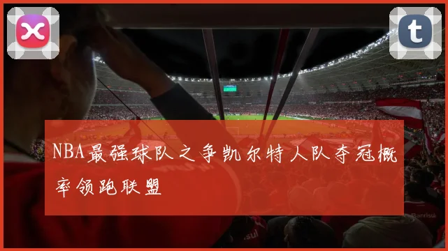 NBA最强球队之争凯尔特人队夺冠概率领跑联盟