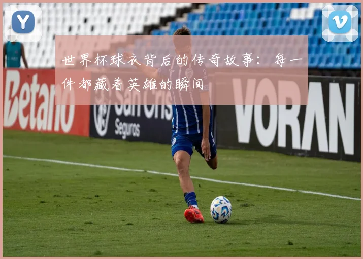 世界杯球衣背后的传奇故事：每一件都藏着英雄的瞬间