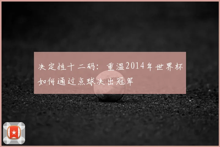 决定性十二码：重温2014年世界杯如何通过点球决出冠军