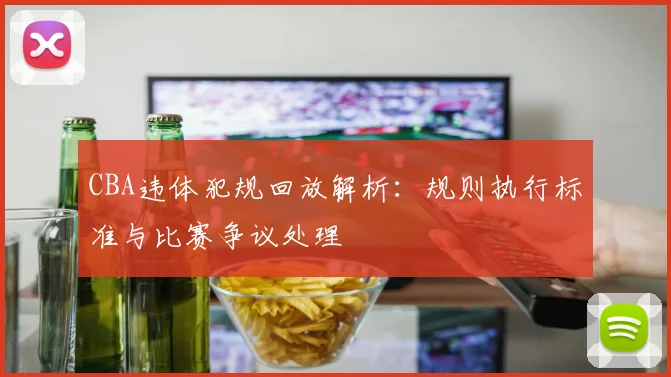 CBA违体犯规回放解析:规则执行标准与比赛争议处理