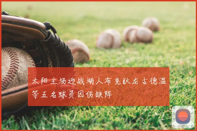 太阳主场迎战湖人布克狄龙古德温等五名球员因伤缺阵