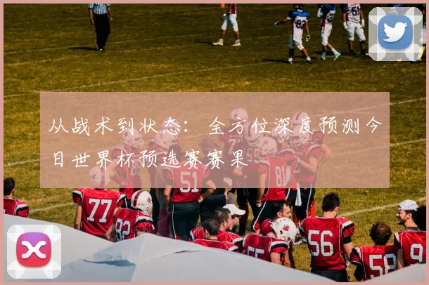 从战术到状态：全方位深度预测今日世界杯预选赛赛果
