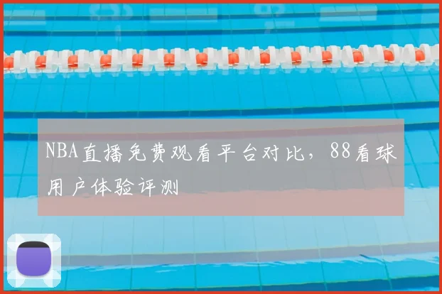 NBA直播免费观看平台对比,88看球用户体验评测