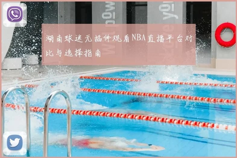 湖南球迷无插件观看NBA直播平台对比与选择指南
