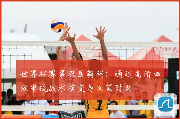 世界杯赛事深度解码：通过高清回放审视战术演变与决策时刻