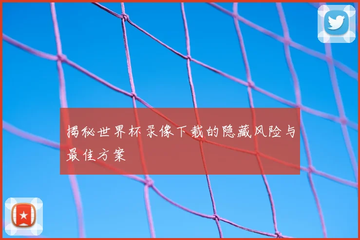 揭秘世界杯录像下载的隐藏风险与最佳方案