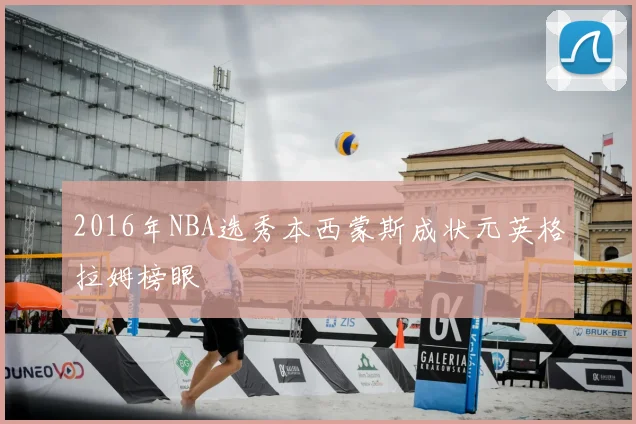 2016年NBA选秀本西蒙斯成状元英格拉姆榜眼