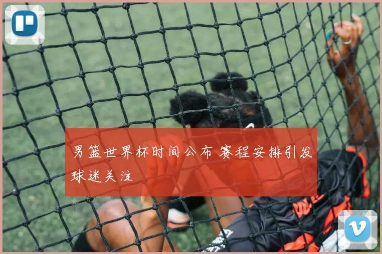 男篮世界杯时间公布 赛程安排引发球迷关注