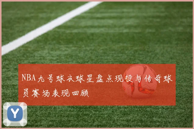 NBA九号球衣球星盘点现役与传奇球员赛场表现回顾