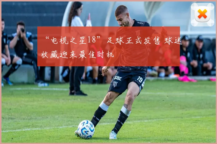 “电视之星18”足球正式发售 球迷收藏迎来最佳时机