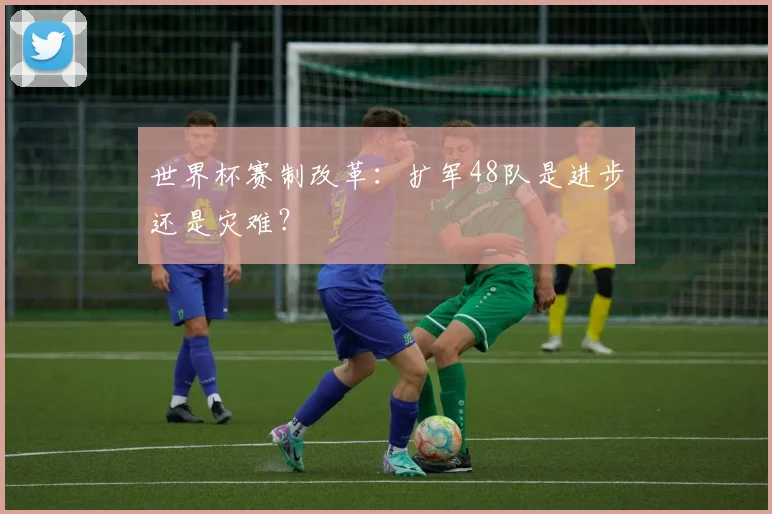 世界杯赛制改革:扩军48队是进步还是灾难?