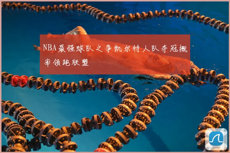NBA最强球队之争凯尔特人队夺冠概率领跑联盟
