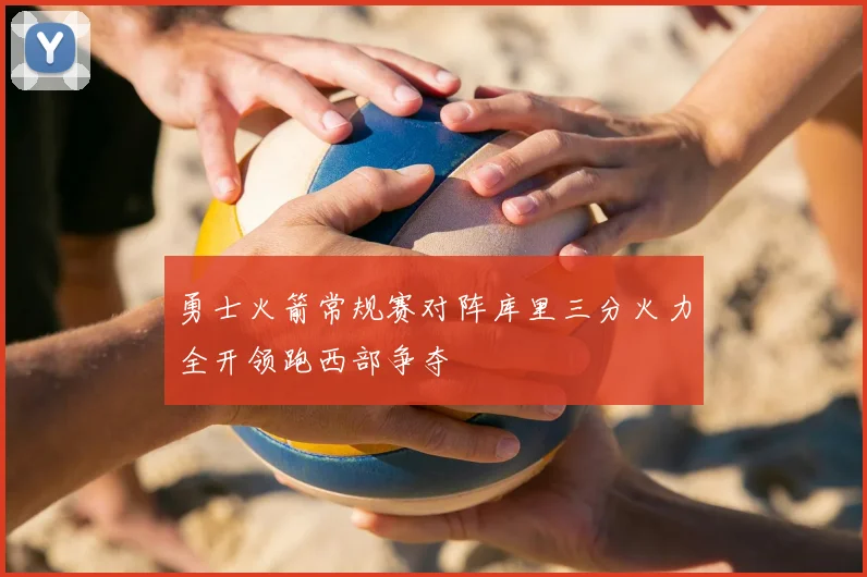 勇士火箭常规赛对阵库里三分火力全开领跑西部争夺