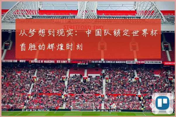 从梦想到现实：中国队锁定世界杯首胜的辉煌时刻