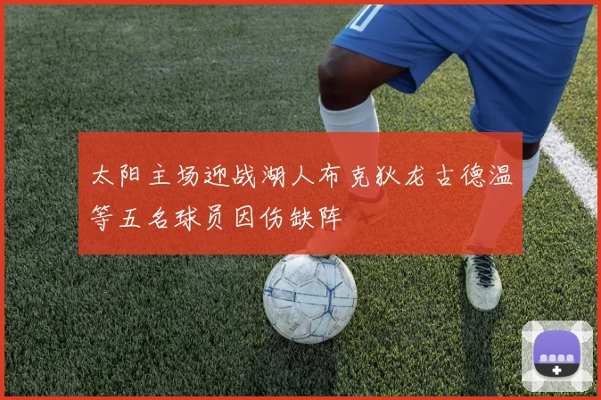 太阳主场迎战湖人布克狄龙古德温等五名球员因伤缺阵