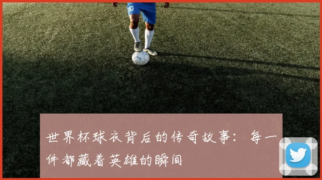 世界杯球衣背后的传奇故事：每一件都藏着英雄的瞬间