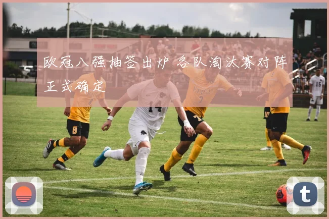 欧冠八强抽签出炉 各队淘汰赛对阵正式确定