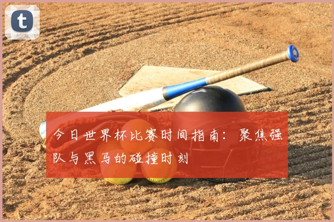今日世界杯比赛时间指南：聚焦强队与黑马的碰撞时刻