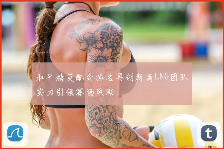 和平精英配合排名再创新高LNG团队实力引领赛场风潮