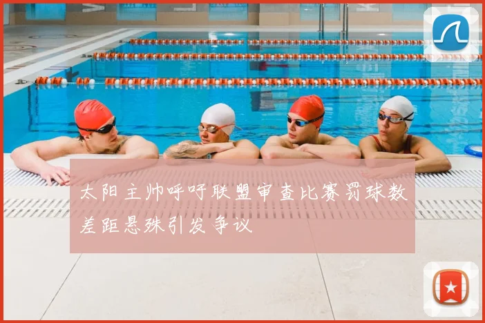太阳主帅呼吁联盟审查比赛罚球数差距悬殊引发争议