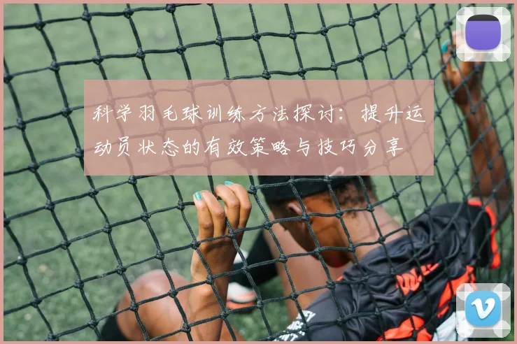 科学羽毛球训练方法探讨：提升运动员状态的有效策略与技巧分享