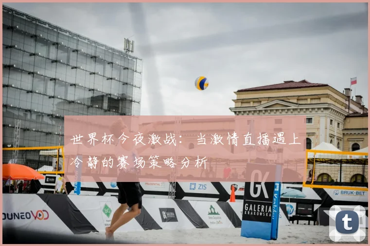 世界杯今夜激战:当激情直播遇上冷静的赛场策略分析
