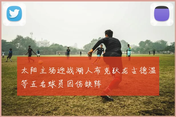 太阳主场迎战湖人布克狄龙古德温等五名球员因伤缺阵